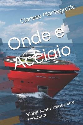 Onde e Acciaio: Viaggi, scelte e ferite oltre l'orizzonte - Clarissa Montegrotto - cover