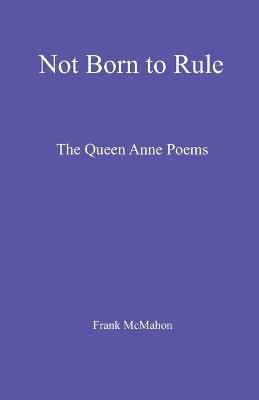 Not Born to Rule: The Queen Anne Poems - Frank McMahon - cover