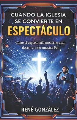 Cuando La Iglesia Se Convierte En Espectáculo: Como el espectáculo moderno esta destruyendo nuestra Fe - René González - cover
