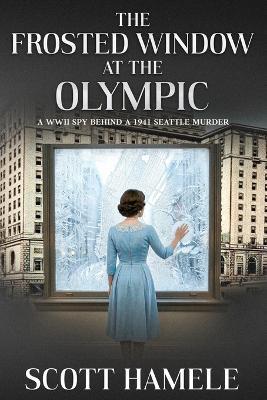 The Frosted Window at The Olympic: A WWII Spy Behind a 1941 Seattle Murder - Scott Hamele - cover