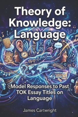 Theory of Knowledge: Language: Model Responses to Past TOK Essay Titles on Language - James Cartwright - cover