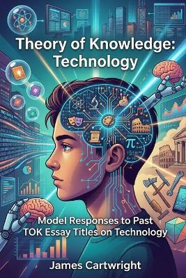 Theory of Knowledge: Technology: Model Responses to Past TOK Essay Titles on Technology - James Cartwright - cover