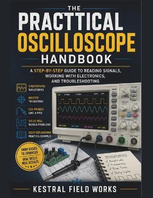 The Practical Oscilloscope Handbook: A Step-by-Step Guide To Reading Signals, Working With Electronics, And Troubleshooting - Kestral Field Works - cover