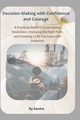 Decision-Making with Confidence and Courage: A Practical Guide to Overcoming Hesitation, Choosing the Right Path, and Creating a Life You Lead with Intention - Sandra Rettab - cover