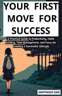 Your First Move for Success: A Guide to Building a Productive Lifestyle A Practical Guide to Productivity, Habit Building, Time Management, and Focus for Creating a Successful Lifestyle - Santhosh Sasi - cover