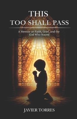 This Too Shall Pass: A Memoir on Faith, Grief, and the God Who Stayed - Javier Torres - cover