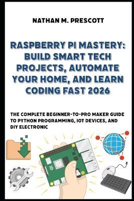 Raspberry Pi Mastery: Build Smart Tech Projects, Automate Your Home, and Learn Coding Fast 2026 - Nathan M Prescott - cover