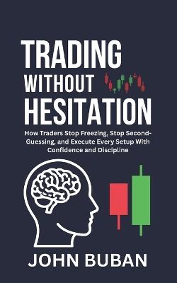 Trading Without Hesitation: How Traders Stop Freezing, Stop Second-Guessing, and Execute Every Setup With Confidence and Discipline - John Buban - cover