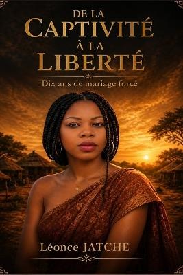 de la Captivité À La Liberté: Dix ans de mariage forcé - Léonce Jatche - cover