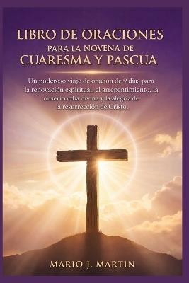 Libro de Oraciones Para La Novena de Cuaresma Y Pascua: Un poderoso viaje de oración de 9 días para la renovación espiritual, el arrepentimiento, la misericordia divina y la alegría de la resurrección - Mario J Martin - cover
