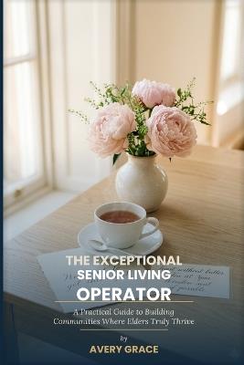 The Exceptional Senior Living Operator: The White-Glove Playbook for Communities Where Elders Thrive - Avery Grace - cover
