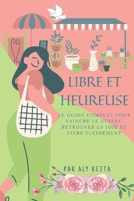 Libre Et Heureuse: Le guide complet pour vaincre le stress, retrouver la joie et vivre pleinement - Aly Keita - cover