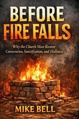 Before Fire Falls: Why the Church Must Recover Consecration, Sanctification & Holiness - Mike Bell - cover