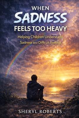 When Sadnesss Feels Too Heavy: Helping Children Understand Sadness and Difficult Feelings 9-14yrs - Sheryl D Roberts - cover