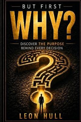 But First, Why?: Discovering the Purpose behind every decision - Leon Hull - cover