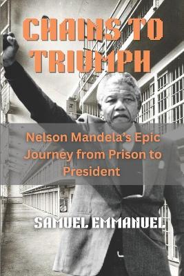 Chains to Triumph: Nelson Mandela's Epic Journey from Prison to President - Samuel Emmanuel - cover