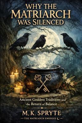 Why the Matriarch was Silenced: Ancient Goddess Traditions and the Return of Balance - M K Spryte - cover