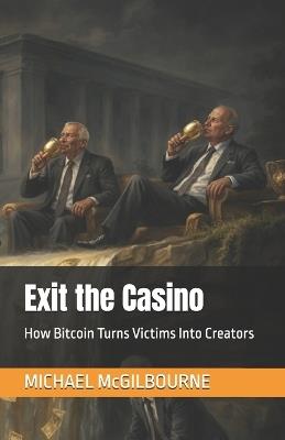 Exit the Casino: How Bitcoin Turns Victims Into Creators - Michael McGilbourne - cover