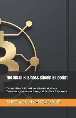 The Small Business Bitcoin Blueprint: The Must-Have Guide to Financial Freedom for Every Tradesperson, Independent Owner, and Self-Made Entrepreneur - Michael McGilbourne - cover