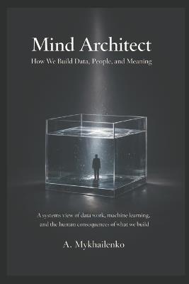 Mind Architect: How We Build Data, People, and Meaning: A systems view of data work, machine learning, and the human consequences of what we build - Anastasiia Mykhailenko - cover