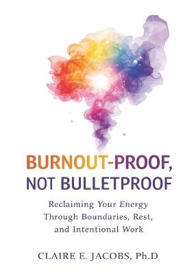 Burnout Proof, Not Bullet Proof: Reclaiming Your Energy Through Boundaries, Rest, and Intentional Work Design - Claire E Jacobs - cover