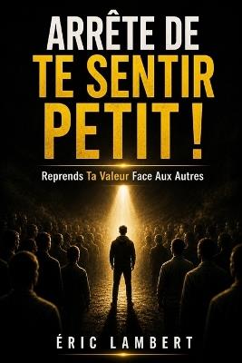 Arrête de te sentir petit: Reprends ta valeur face aux autres - Eric Lambert - cover
