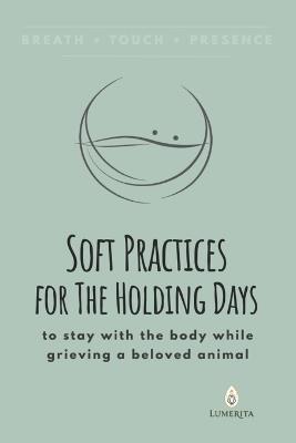 Soft Practices for The Holding Days: to stay with the body while grieving a beloved animal - K M McArthur - cover
