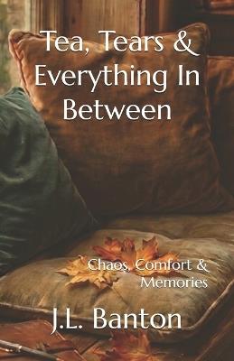 Tea, Tears & Everything In Between: Chaos, Comfort & Memories - Jessica L Banton - cover