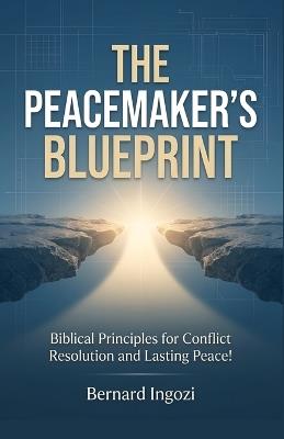 The Peacemaker's Blueprint: Biblical Principles for Conflict Resolution and Lasting Peace! - Bernard Ingozi - cover