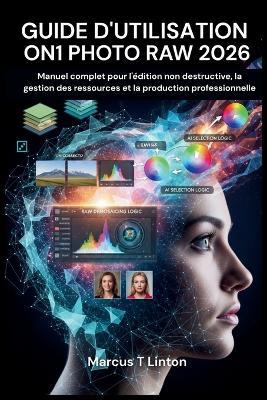 Guide d'Utilisation On1 Photo Raw 2026: Manuel complet pour l'édition non destructive, la gestion des ressources et la production professionnelle - Marcus T Linton - cover