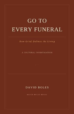 Go to Every Funeral: How Grief Defines the Living - David Boles - cover