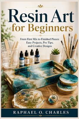 Resin Art for Beginners: From First Mix to Finished Pieces: Easy Projects, Pro Tips, and Creative Designs - Raphael O Charles - cover