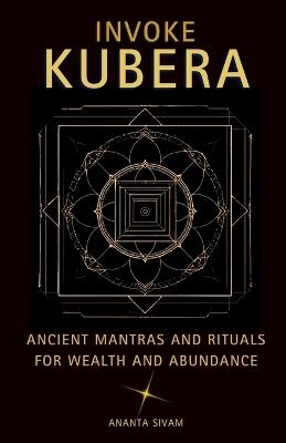 Invoke Kubera: Ancient Mantras and Rituals for Wealth and Abundance - Ananta Sivam - cover