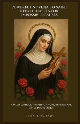 Powerful Novena to Saint Rita of Cascia for Impossible Causes: A 9-Day Catholic Prayer for Hope, Healing, and Divine Intervention - John B Barron - cover