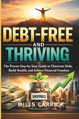 Debt-Free and Thriving: The Proven Step-by-Step Guide to Eliminate Debt, Build Wealth, and Achieve Financial Freedom - Miles Carrick - cover