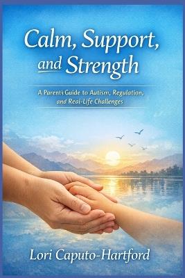 Calm, Support, and Strength: A Parent's Guide to Autism, Regulation, and Real-Life Challenges - Lori A Caputo-Hartford - cover