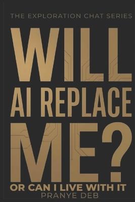 Will AI Replace Me?: Or Can I Live With It - A Clear Look at What AI Changes and What It Doesn't - Pranye Deb - cover