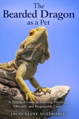The Bearded Dragon as a Pet: A Practical Guide to Housing, Feeding, Health, and Responsible Care - Jacqueline Silverdale - cover