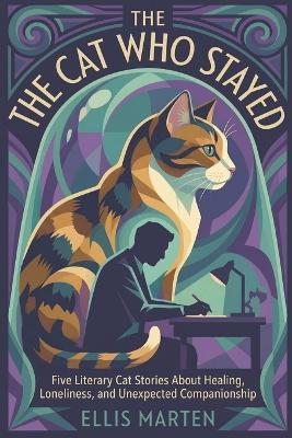 The Cat Who Stayed: Five Literary Cat Stories About Healing, Loneliness, and Unexpected Companionship - Ellis Marten - cover