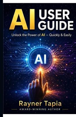 AI User's Guide - A User's Practical Guide: A Practical User Guide in Using Artificial Intelligence with Confidence. - Rayner Tapia - cover