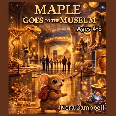 Maple Goes to the Museum: A Tiny Mouse... A BIG Adventure Through History! For ages 4-8 - Nora Campbell - cover