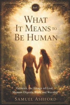 What It Means to Be Human: Genesis, the Image of God, Human Dignity, and Purpose - Samuel Ashford - cover
