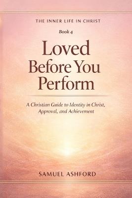 Loved Before You Perform: A Christian Guide to Identity in Christ, Approval, and Achievement - Samuel Ashford - cover