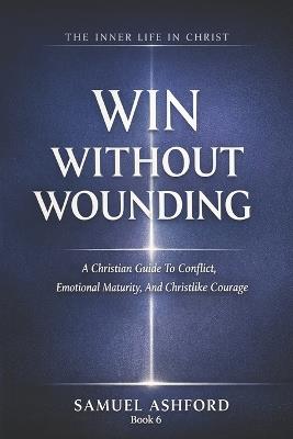 Win Without Wounding: A Christian Guide To Conflict, Emotional Maturity, And Christlike Courage - Samuel Ashford - cover