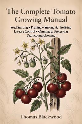 The Complete Tomato Growing Manual: Seed Starting, Pruning & Suckering, Staking & Caging Systems, Blight Prevention, Disease Management, Canning & Sauce Recipes, Heirloom Varieties, and Year-Round Production - Thomas Blackwood - cover