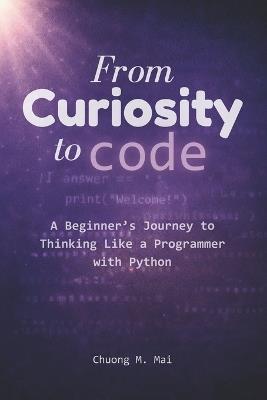 From Curiosity to Code: A Beginner's Journey to Thinking Like a Programmer with Python - Chuong M Mai - cover