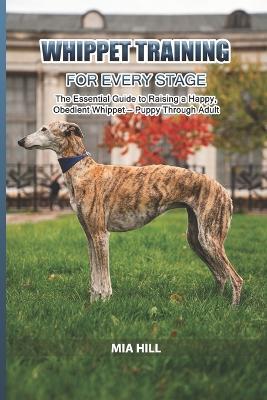 Whippet Training for Every Stage: The Essential Guide to Raising a Happy, Obedient Whippet - Puppy Through Adult - Mia Hill - cover