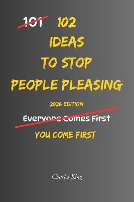 102 Ideas To Stop People Pleasing: No Over Explaining. No Instant Yes. Simple Everyday Ideas To Set Boundaries, Say No, and Stop Putting Others First - Charles King - cover