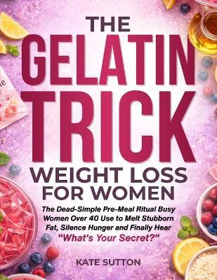 The Gelatin Trick Weight Loss for Women: The Dead-Simple Pre-Meal Ritual Busy Women Over 40 Use to Melt Stubborn Fat, Silence Hunger and Finally Hear "What's Your Secret?" - Kate Sutton - cover