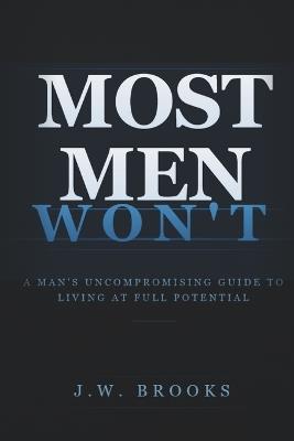 Most Men Won't: A Man's Uncompromising Guide to Living at Full Potential - J W Brooks - cover